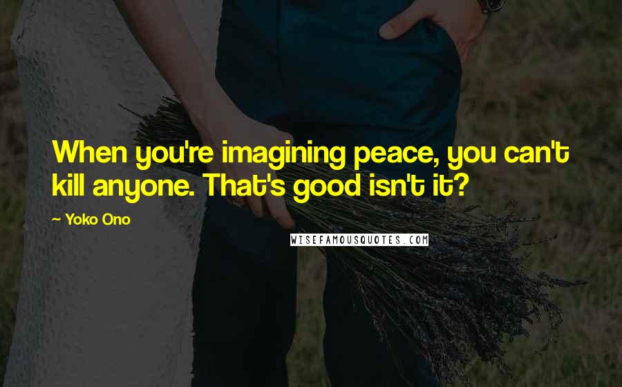 Yoko Ono Quotes: When you're imagining peace, you can't kill anyone. That's good isn't it?