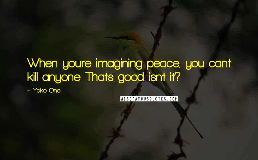 Yoko Ono Quotes: When you're imagining peace, you can't kill anyone. That's good isn't it?
