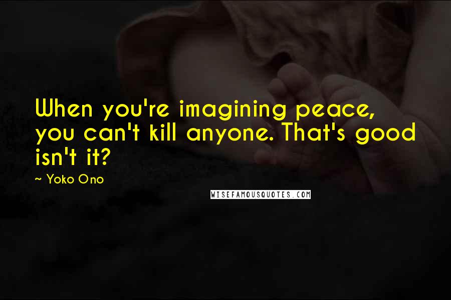 Yoko Ono Quotes: When you're imagining peace, you can't kill anyone. That's good isn't it?
