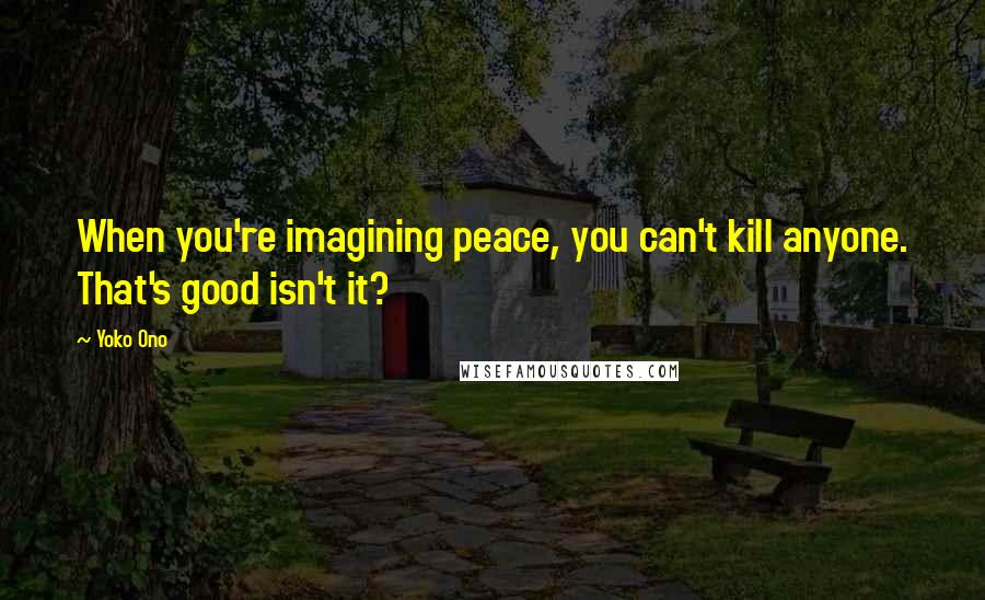 Yoko Ono Quotes: When you're imagining peace, you can't kill anyone. That's good isn't it?