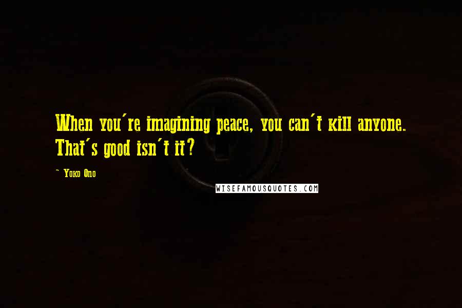 Yoko Ono Quotes: When you're imagining peace, you can't kill anyone. That's good isn't it?