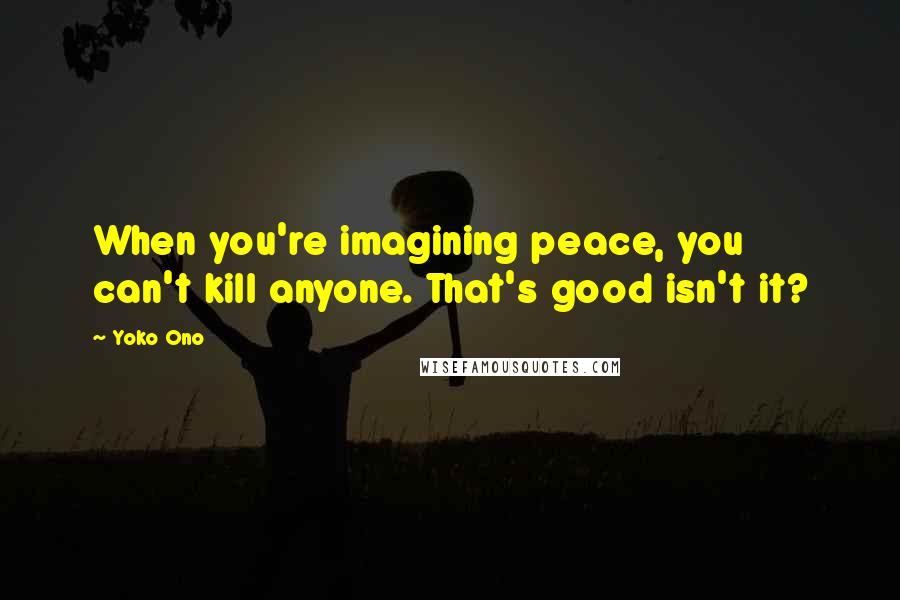 Yoko Ono Quotes: When you're imagining peace, you can't kill anyone. That's good isn't it?