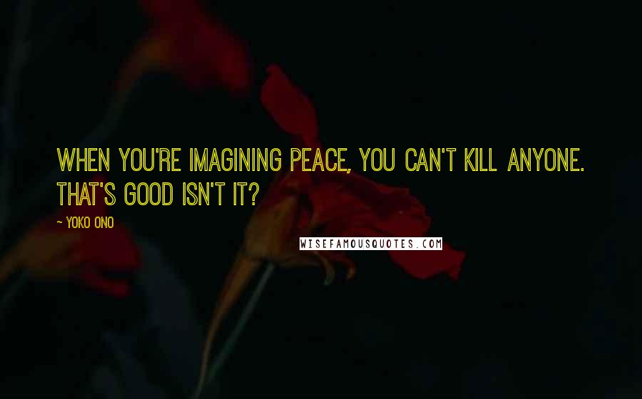 Yoko Ono Quotes: When you're imagining peace, you can't kill anyone. That's good isn't it?