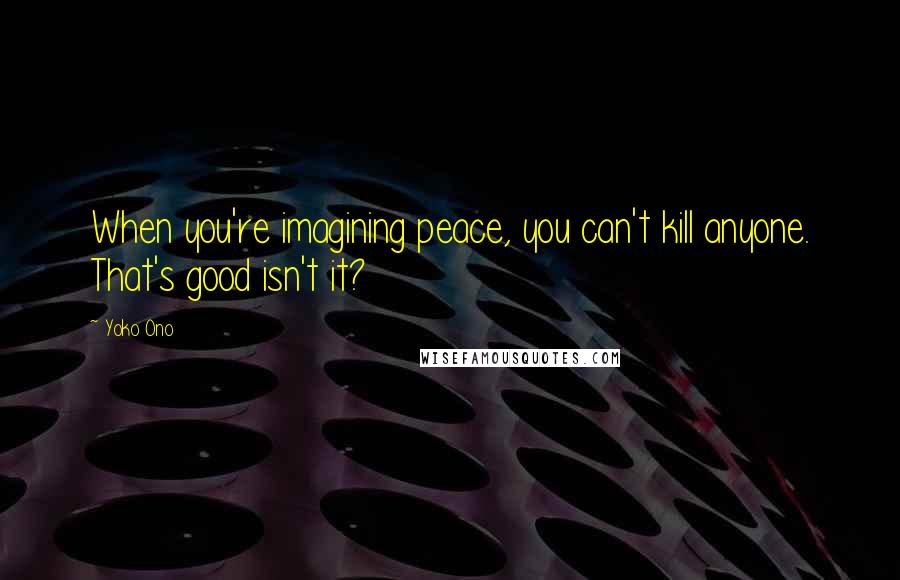 Yoko Ono Quotes: When you're imagining peace, you can't kill anyone. That's good isn't it?