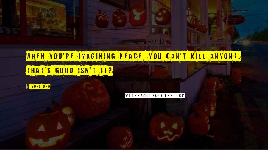 Yoko Ono Quotes: When you're imagining peace, you can't kill anyone. That's good isn't it?