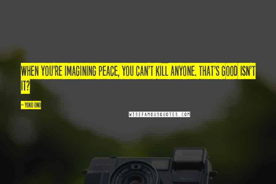 Yoko Ono Quotes: When you're imagining peace, you can't kill anyone. That's good isn't it?