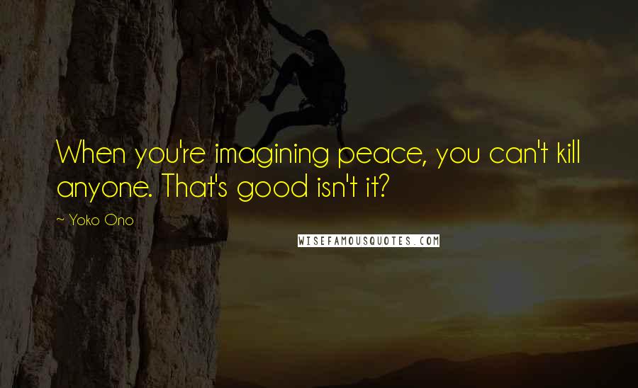 Yoko Ono Quotes: When you're imagining peace, you can't kill anyone. That's good isn't it?