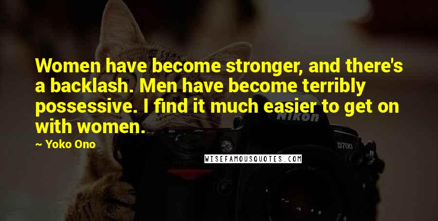 Yoko Ono Quotes: Women have become stronger, and there's a backlash. Men have become terribly possessive. I find it much easier to get on with women.