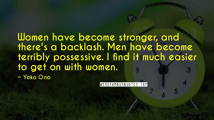 Yoko Ono Quotes: Women have become stronger, and there's a backlash. Men have become terribly possessive. I find it much easier to get on with women.