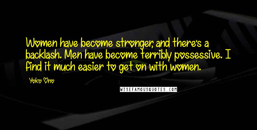 Yoko Ono Quotes: Women have become stronger, and there's a backlash. Men have become terribly possessive. I find it much easier to get on with women.