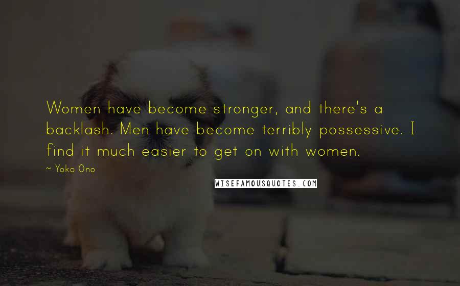 Yoko Ono Quotes: Women have become stronger, and there's a backlash. Men have become terribly possessive. I find it much easier to get on with women.