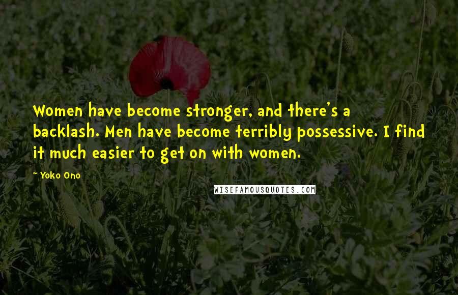 Yoko Ono Quotes: Women have become stronger, and there's a backlash. Men have become terribly possessive. I find it much easier to get on with women.