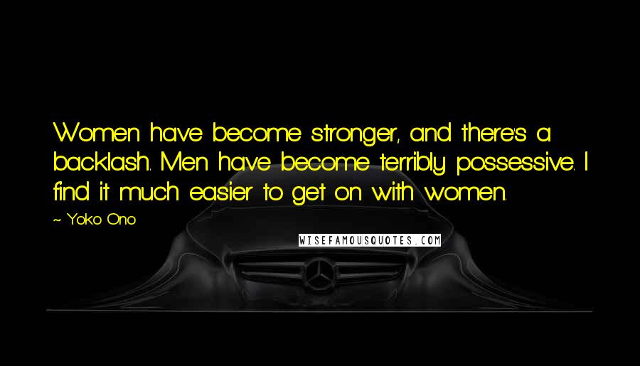 Yoko Ono Quotes: Women have become stronger, and there's a backlash. Men have become terribly possessive. I find it much easier to get on with women.