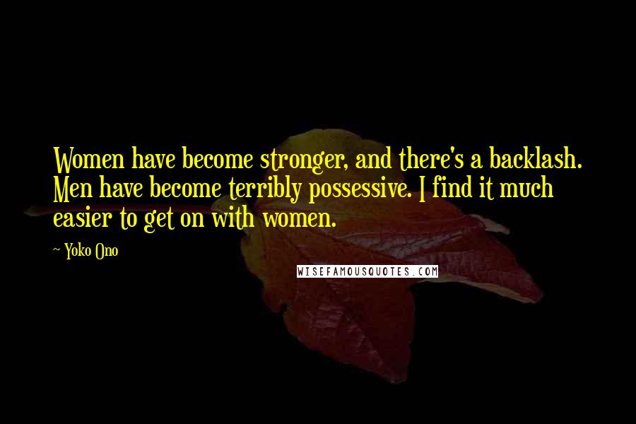 Yoko Ono Quotes: Women have become stronger, and there's a backlash. Men have become terribly possessive. I find it much easier to get on with women.