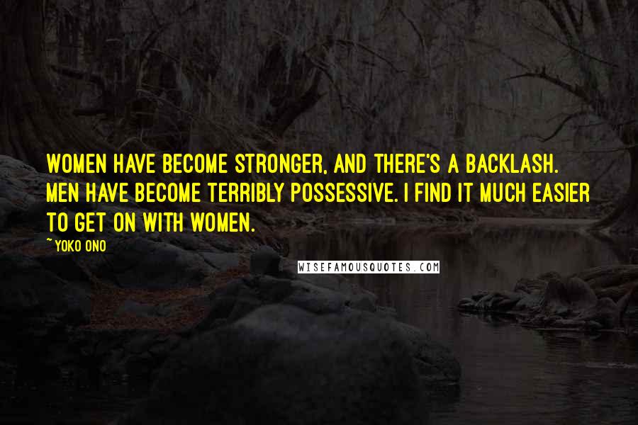Yoko Ono Quotes: Women have become stronger, and there's a backlash. Men have become terribly possessive. I find it much easier to get on with women.