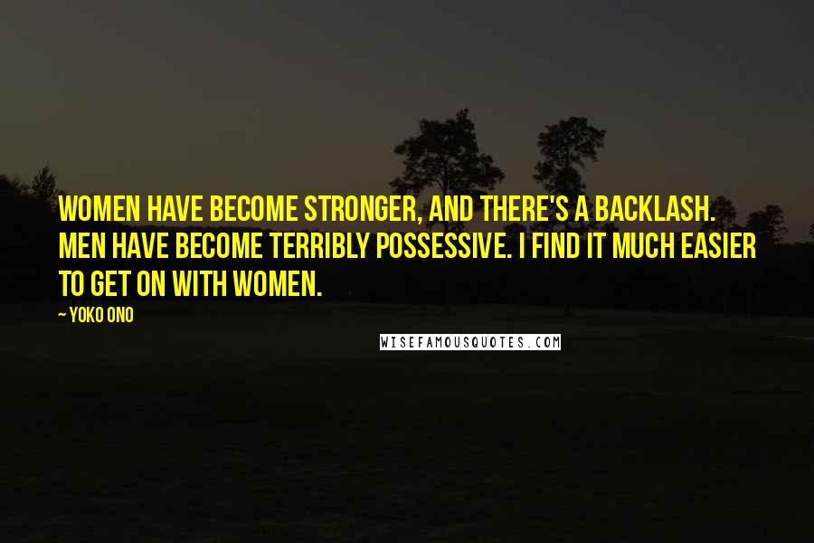 Yoko Ono Quotes: Women have become stronger, and there's a backlash. Men have become terribly possessive. I find it much easier to get on with women.