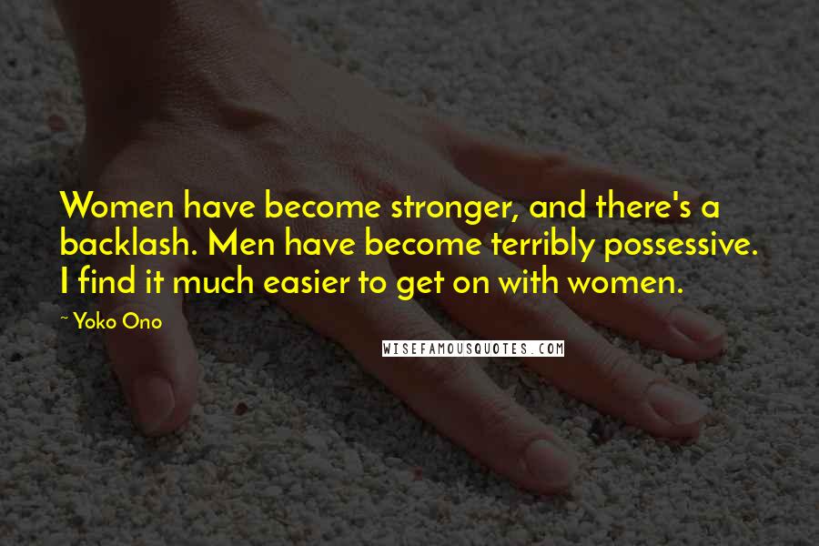 Yoko Ono Quotes: Women have become stronger, and there's a backlash. Men have become terribly possessive. I find it much easier to get on with women.