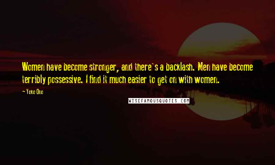 Yoko Ono Quotes: Women have become stronger, and there's a backlash. Men have become terribly possessive. I find it much easier to get on with women.