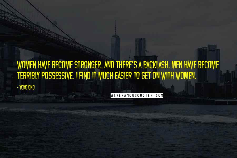 Yoko Ono Quotes: Women have become stronger, and there's a backlash. Men have become terribly possessive. I find it much easier to get on with women.