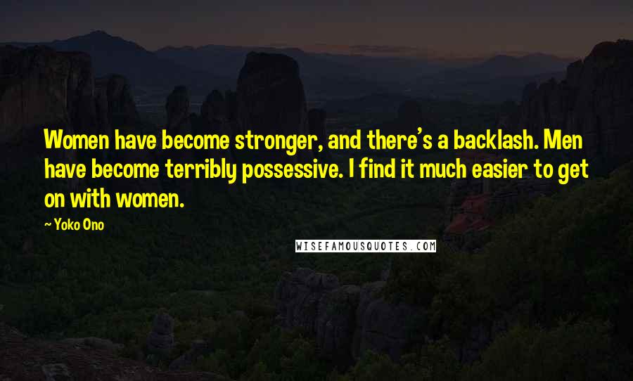 Yoko Ono Quotes: Women have become stronger, and there's a backlash. Men have become terribly possessive. I find it much easier to get on with women.