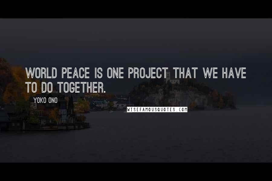 Yoko Ono Quotes: World peace is one project that we have to do together.