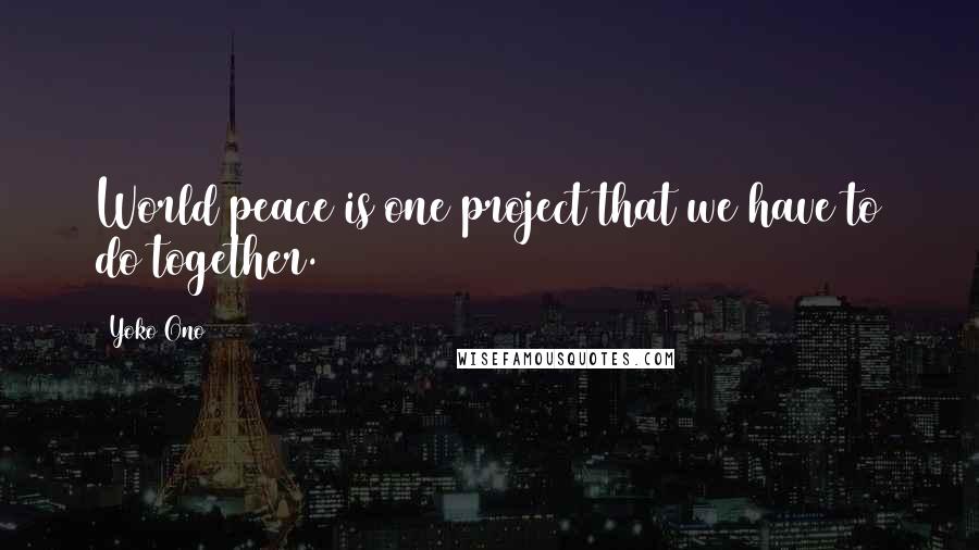 Yoko Ono Quotes: World peace is one project that we have to do together.