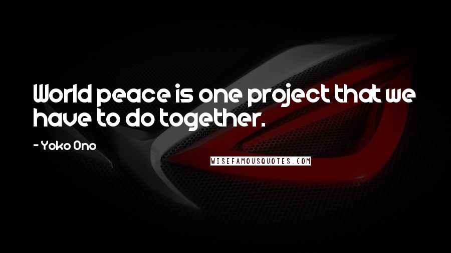 Yoko Ono Quotes: World peace is one project that we have to do together.