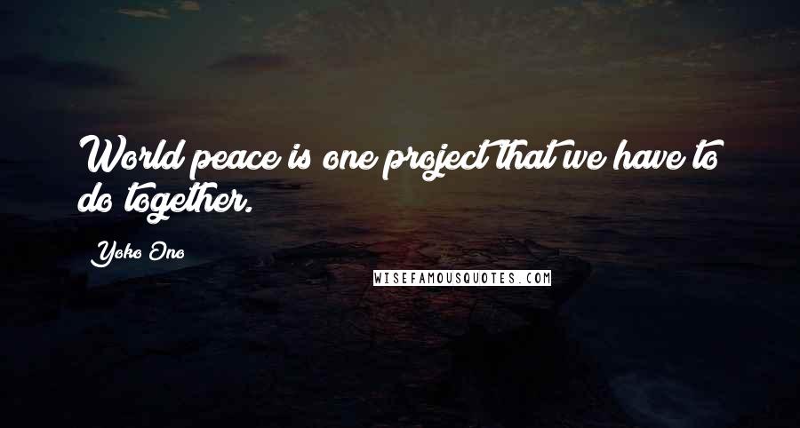 Yoko Ono Quotes: World peace is one project that we have to do together.