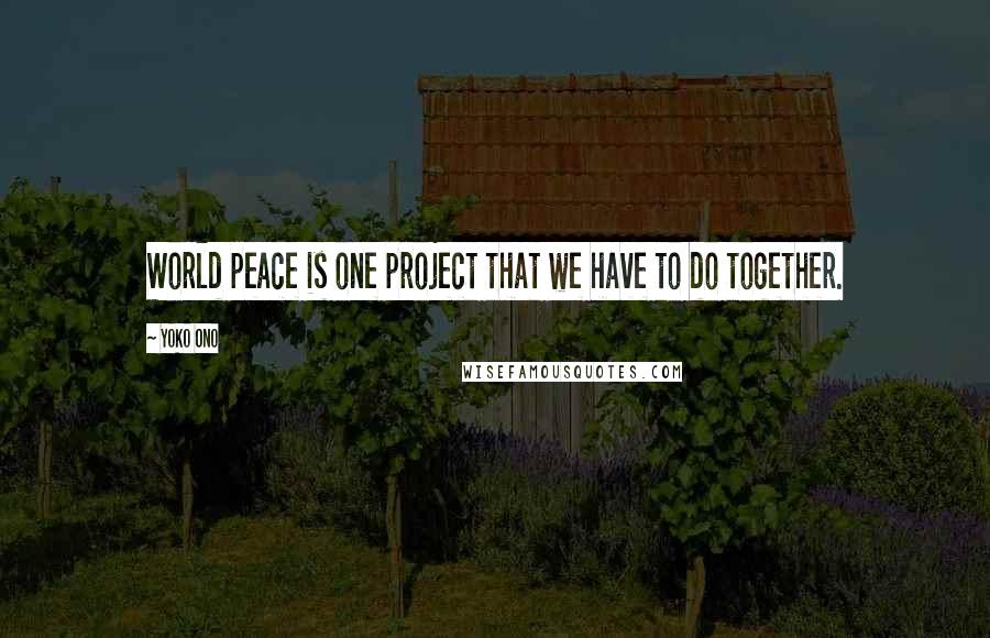 Yoko Ono Quotes: World peace is one project that we have to do together.