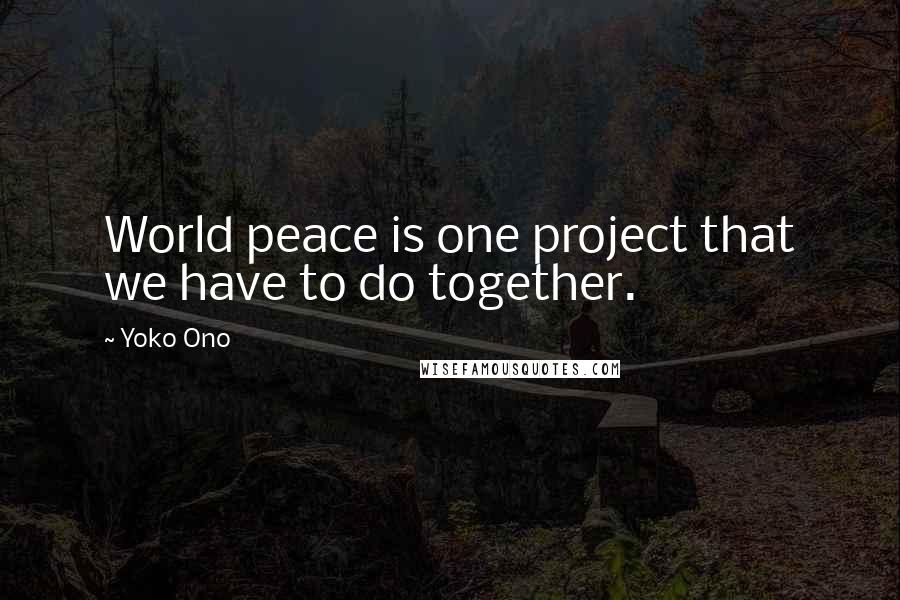 Yoko Ono Quotes: World peace is one project that we have to do together.