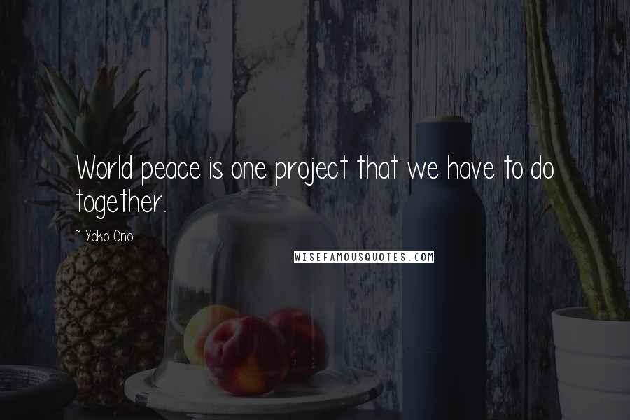 Yoko Ono Quotes: World peace is one project that we have to do together.