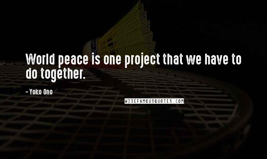 Yoko Ono Quotes: World peace is one project that we have to do together.