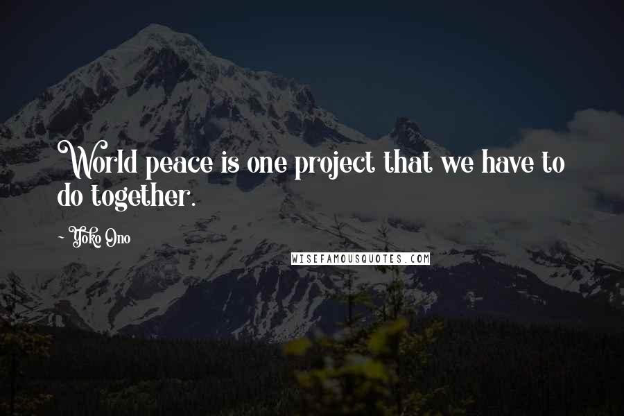 Yoko Ono Quotes: World peace is one project that we have to do together.