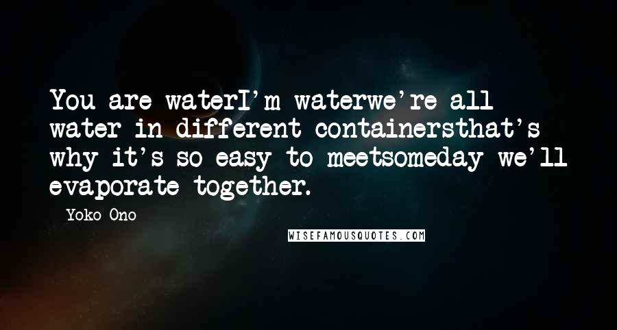 Yoko Ono Quotes: You are waterI'm waterwe're all water in different containersthat's why it's so easy to meetsomeday we'll evaporate together.