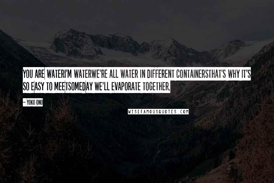 Yoko Ono Quotes: You are waterI'm waterwe're all water in different containersthat's why it's so easy to meetsomeday we'll evaporate together.