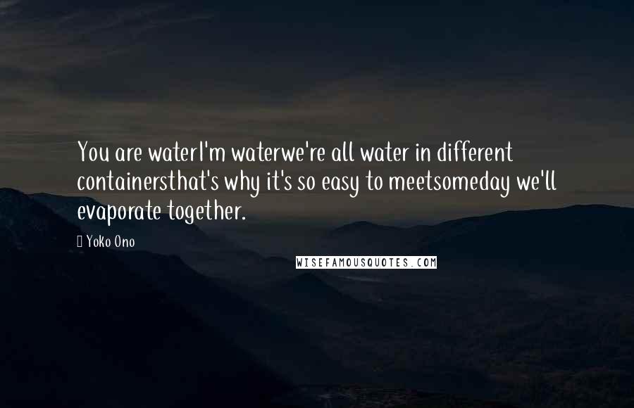 Yoko Ono Quotes: You are waterI'm waterwe're all water in different containersthat's why it's so easy to meetsomeday we'll evaporate together.