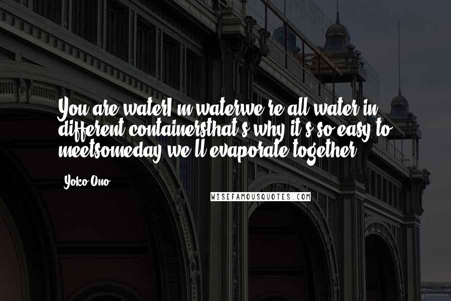 Yoko Ono Quotes: You are waterI'm waterwe're all water in different containersthat's why it's so easy to meetsomeday we'll evaporate together.