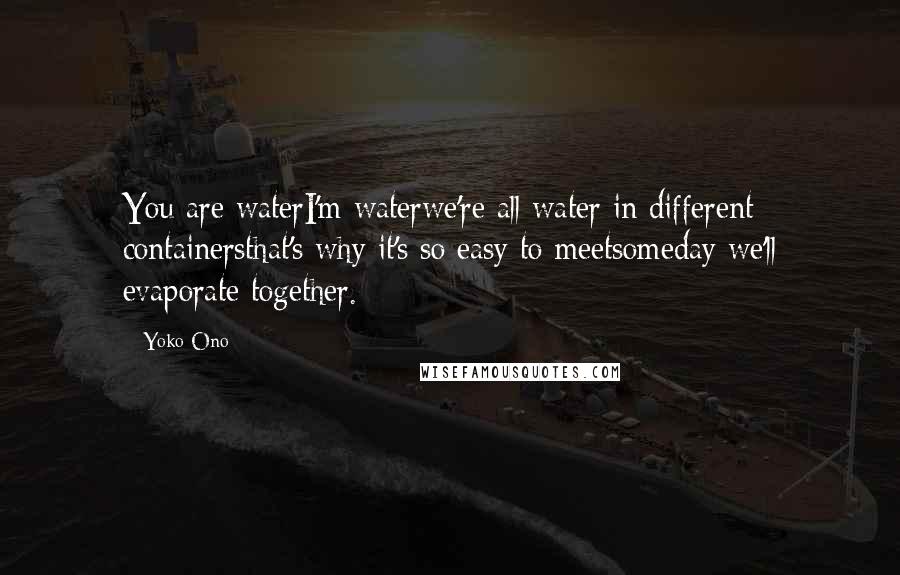 Yoko Ono Quotes: You are waterI'm waterwe're all water in different containersthat's why it's so easy to meetsomeday we'll evaporate together.