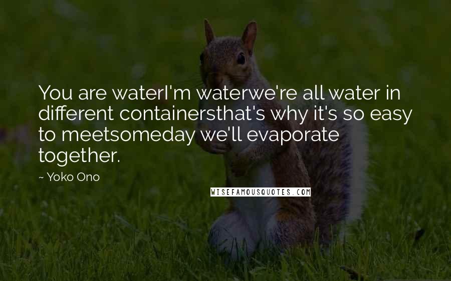 Yoko Ono Quotes: You are waterI'm waterwe're all water in different containersthat's why it's so easy to meetsomeday we'll evaporate together.