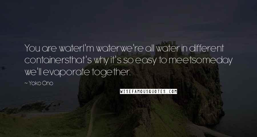 Yoko Ono Quotes: You are waterI'm waterwe're all water in different containersthat's why it's so easy to meetsomeday we'll evaporate together.