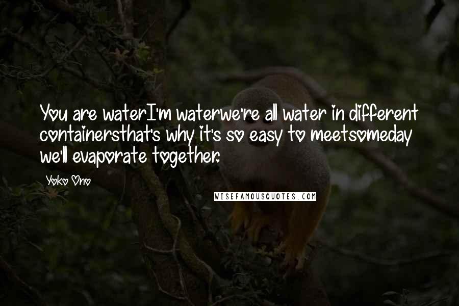 Yoko Ono Quotes: You are waterI'm waterwe're all water in different containersthat's why it's so easy to meetsomeday we'll evaporate together.