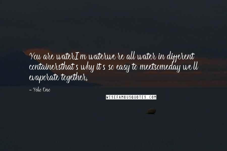 Yoko Ono Quotes: You are waterI'm waterwe're all water in different containersthat's why it's so easy to meetsomeday we'll evaporate together.