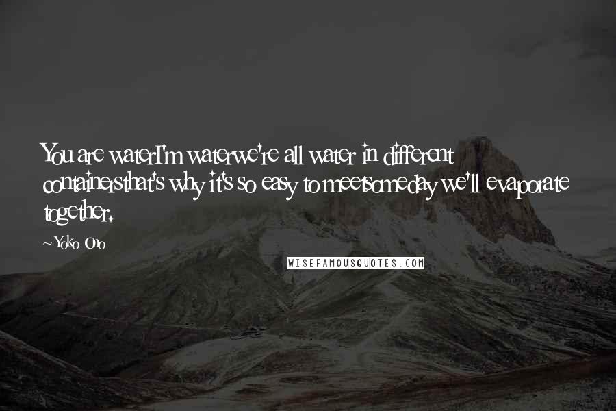 Yoko Ono Quotes: You are waterI'm waterwe're all water in different containersthat's why it's so easy to meetsomeday we'll evaporate together.