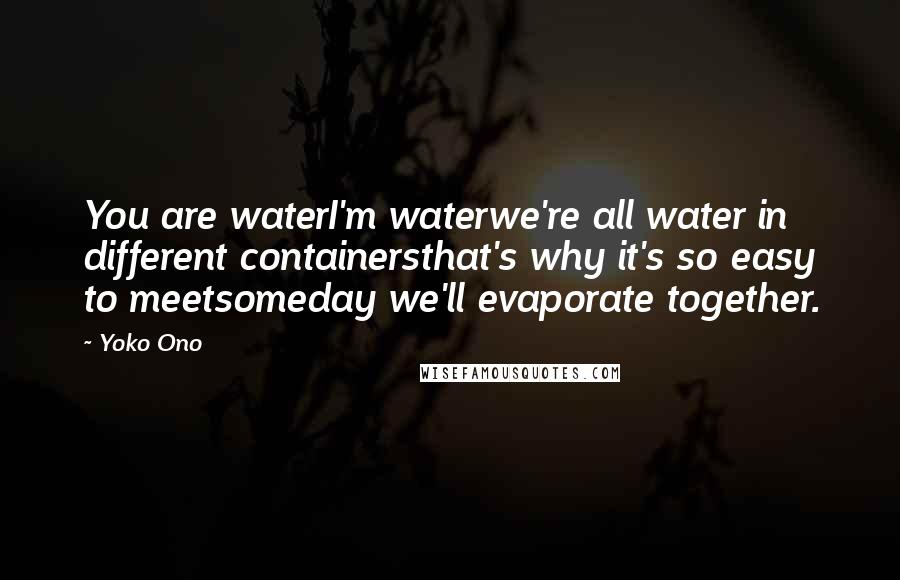 Yoko Ono Quotes: You are waterI'm waterwe're all water in different containersthat's why it's so easy to meetsomeday we'll evaporate together.