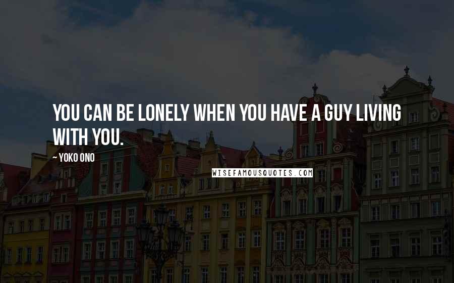 Yoko Ono Quotes: You can be lonely when you have a guy living with you.