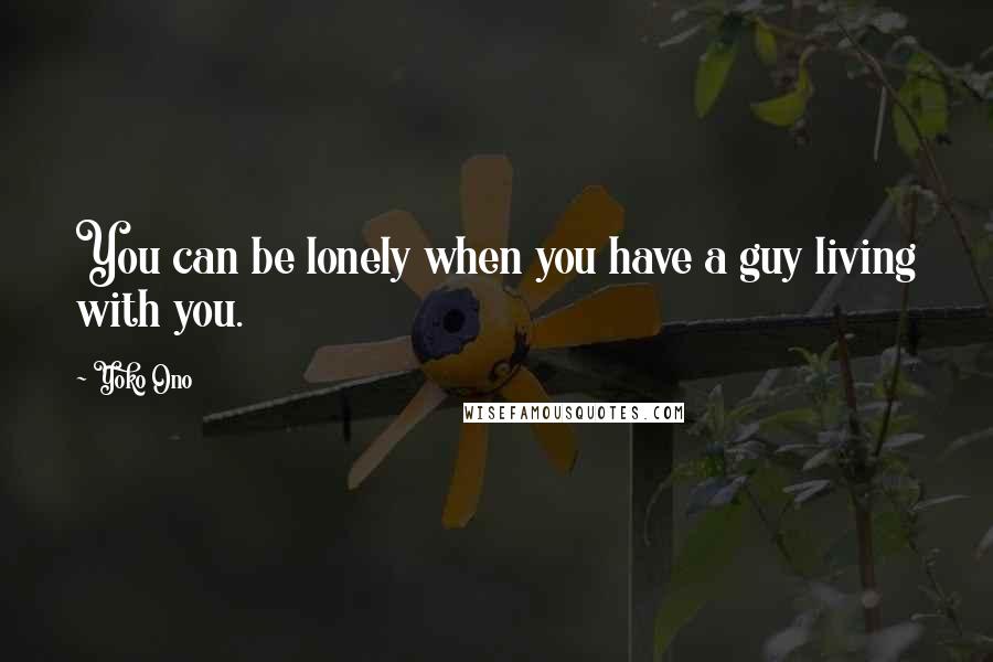 Yoko Ono Quotes: You can be lonely when you have a guy living with you.