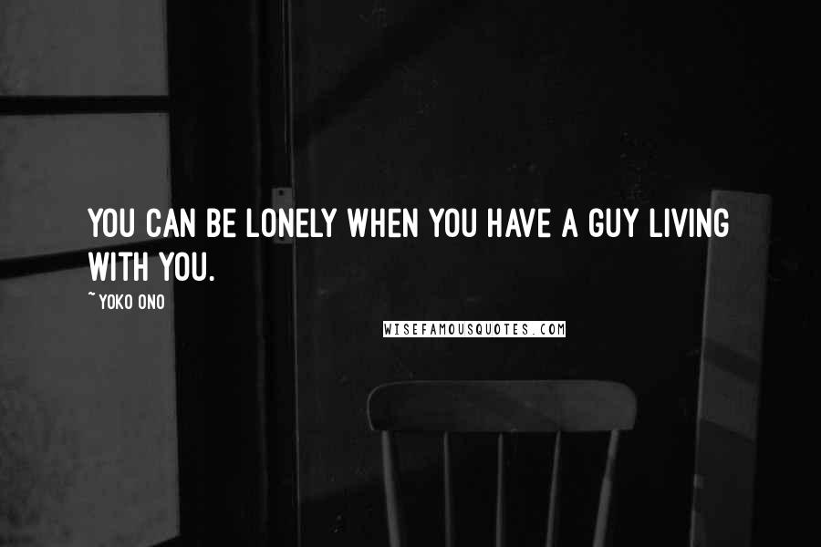 Yoko Ono Quotes: You can be lonely when you have a guy living with you.