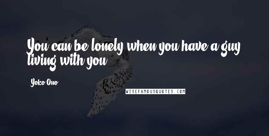 Yoko Ono Quotes: You can be lonely when you have a guy living with you.