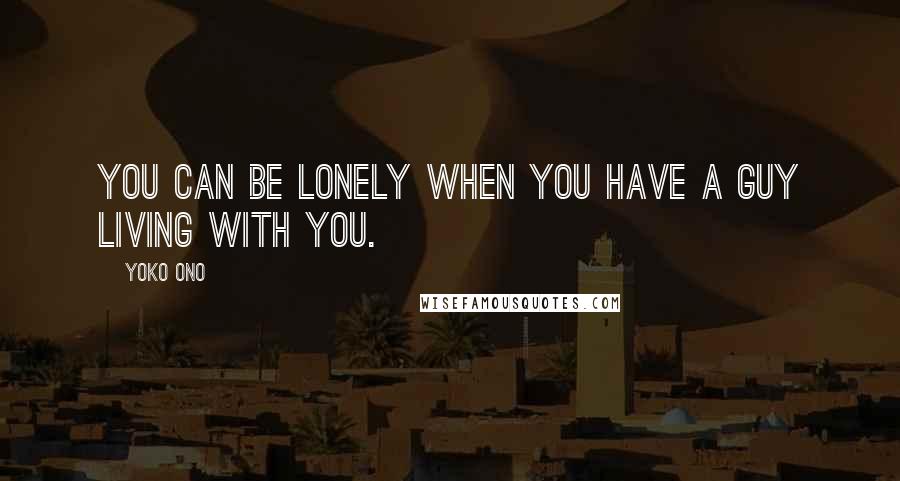 Yoko Ono Quotes: You can be lonely when you have a guy living with you.