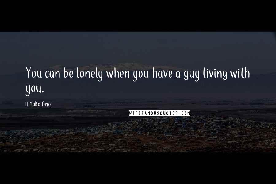 Yoko Ono Quotes: You can be lonely when you have a guy living with you.